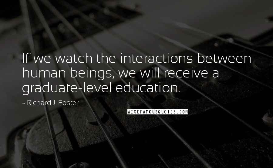 Richard J. Foster Quotes: If we watch the interactions between human beings, we will receive a graduate-level education.