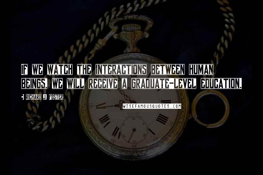 Richard J. Foster Quotes: If we watch the interactions between human beings, we will receive a graduate-level education.