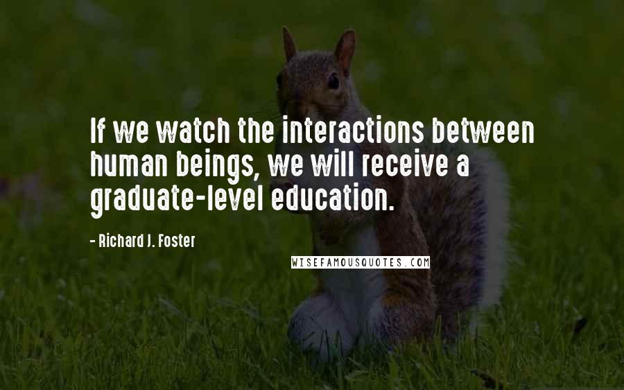 Richard J. Foster Quotes: If we watch the interactions between human beings, we will receive a graduate-level education.