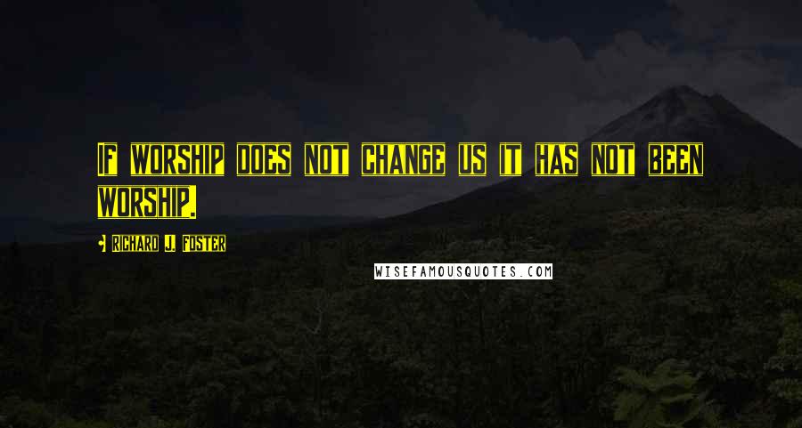 Richard J. Foster Quotes: If worship does not change us it has not been worship.