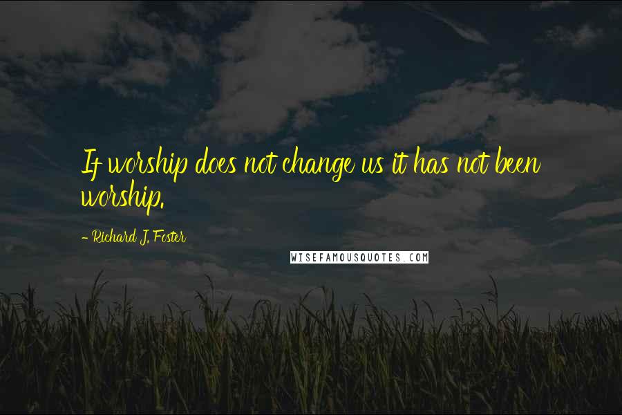 Richard J. Foster Quotes: If worship does not change us it has not been worship.