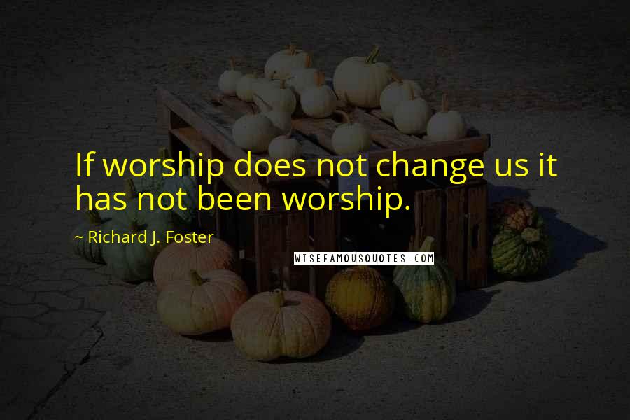 Richard J. Foster Quotes: If worship does not change us it has not been worship.