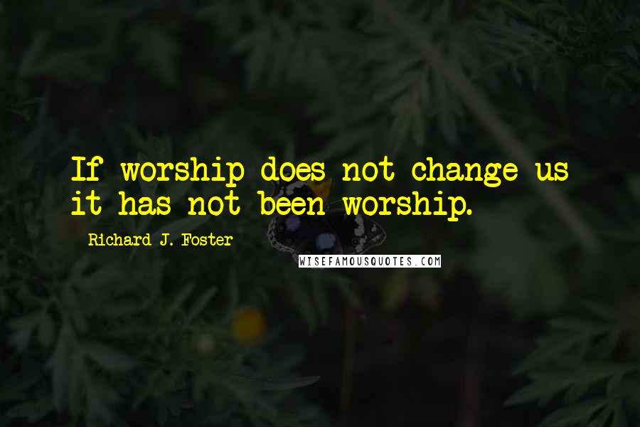 Richard J. Foster Quotes: If worship does not change us it has not been worship.