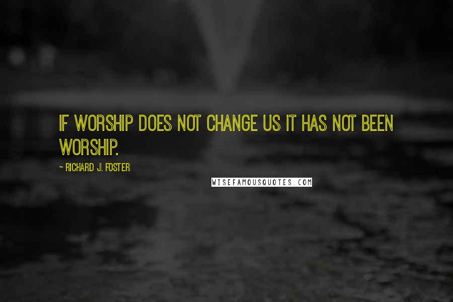 Richard J. Foster Quotes: If worship does not change us it has not been worship.