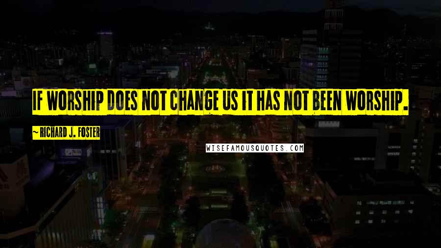 Richard J. Foster Quotes: If worship does not change us it has not been worship.