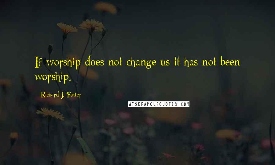 Richard J. Foster Quotes: If worship does not change us it has not been worship.