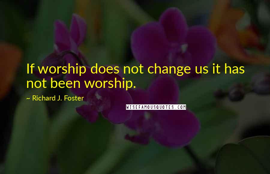 Richard J. Foster Quotes: If worship does not change us it has not been worship.
