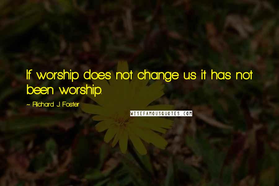 Richard J. Foster Quotes: If worship does not change us it has not been worship.