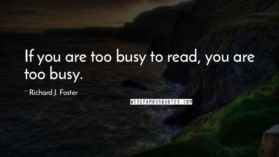 Richard J. Foster Quotes: If you are too busy to read, you are too busy.