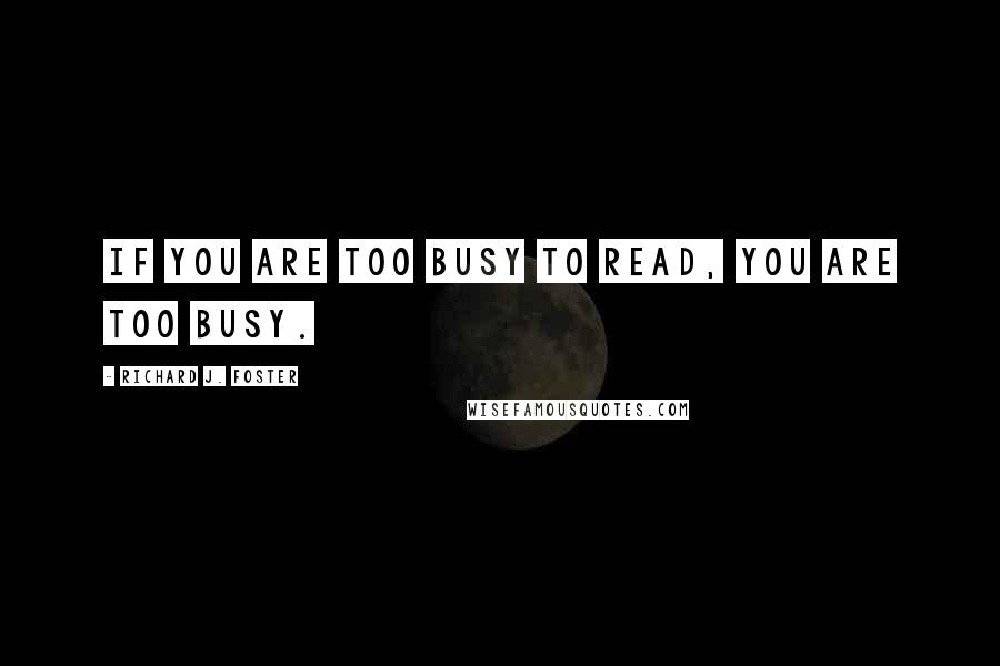 Richard J. Foster Quotes: If you are too busy to read, you are too busy.