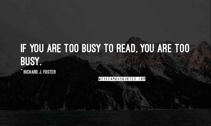Richard J. Foster Quotes: If you are too busy to read, you are too busy.