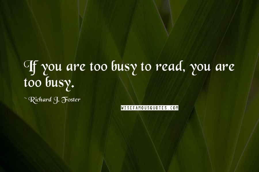 Richard J. Foster Quotes: If you are too busy to read, you are too busy.