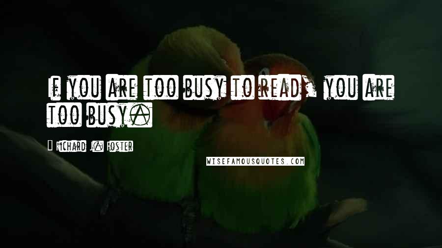 Richard J. Foster Quotes: If you are too busy to read, you are too busy.