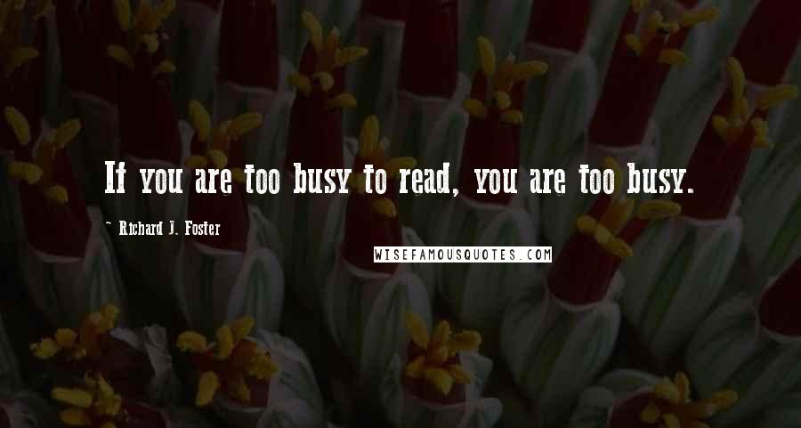 Richard J. Foster Quotes: If you are too busy to read, you are too busy.