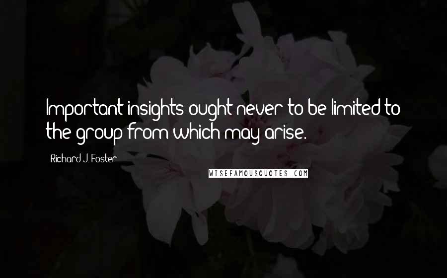 Richard J. Foster Quotes: Important insights ought never to be limited to the group from which may arise.