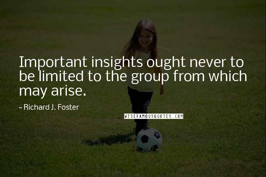 Richard J. Foster Quotes: Important insights ought never to be limited to the group from which may arise.