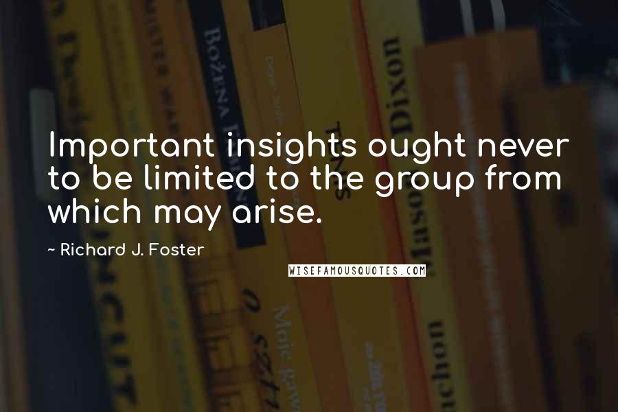 Richard J. Foster Quotes: Important insights ought never to be limited to the group from which may arise.