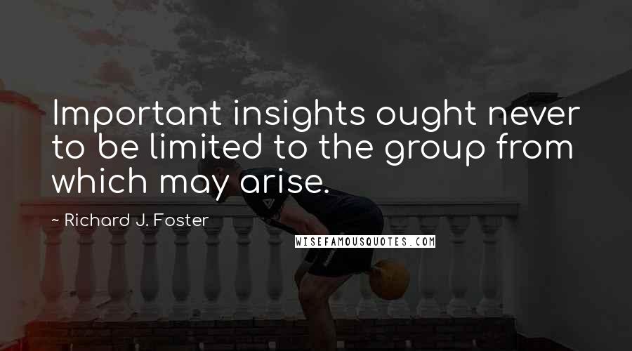 Richard J. Foster Quotes: Important insights ought never to be limited to the group from which may arise.