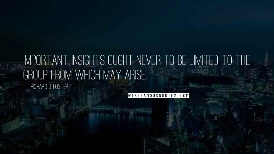 Richard J. Foster Quotes: Important insights ought never to be limited to the group from which may arise.