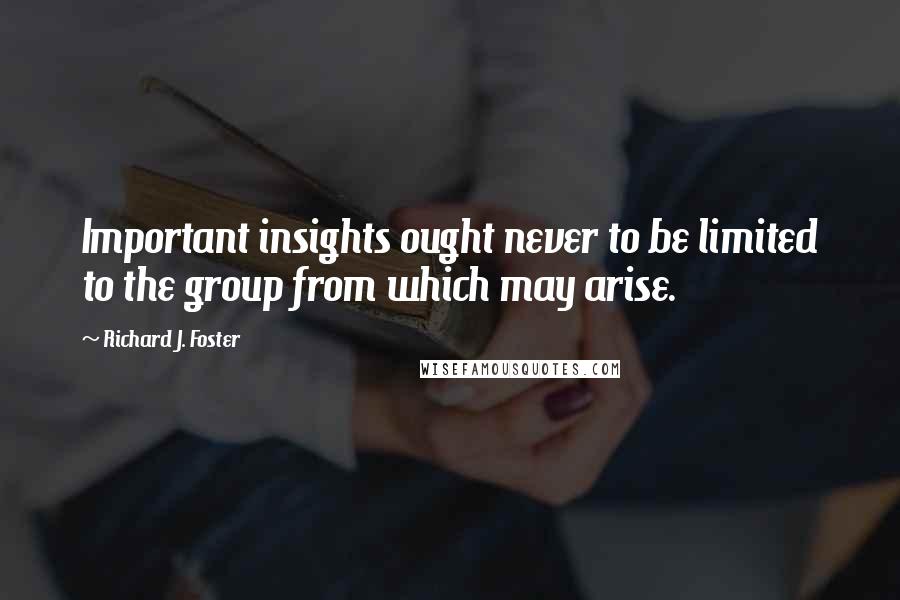 Richard J. Foster Quotes: Important insights ought never to be limited to the group from which may arise.