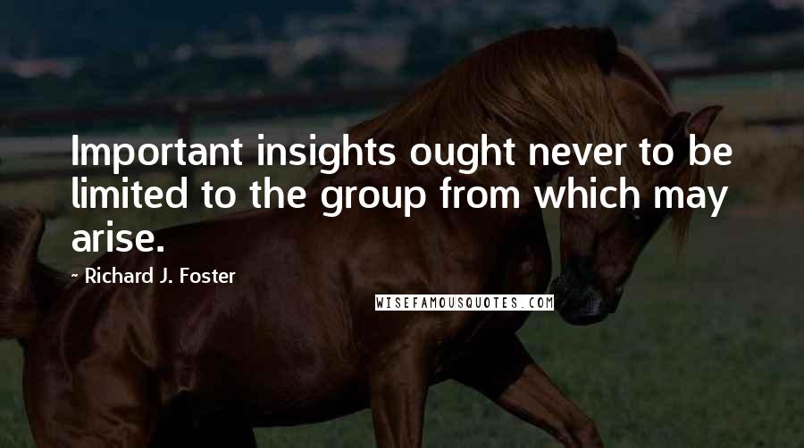 Richard J. Foster Quotes: Important insights ought never to be limited to the group from which may arise.