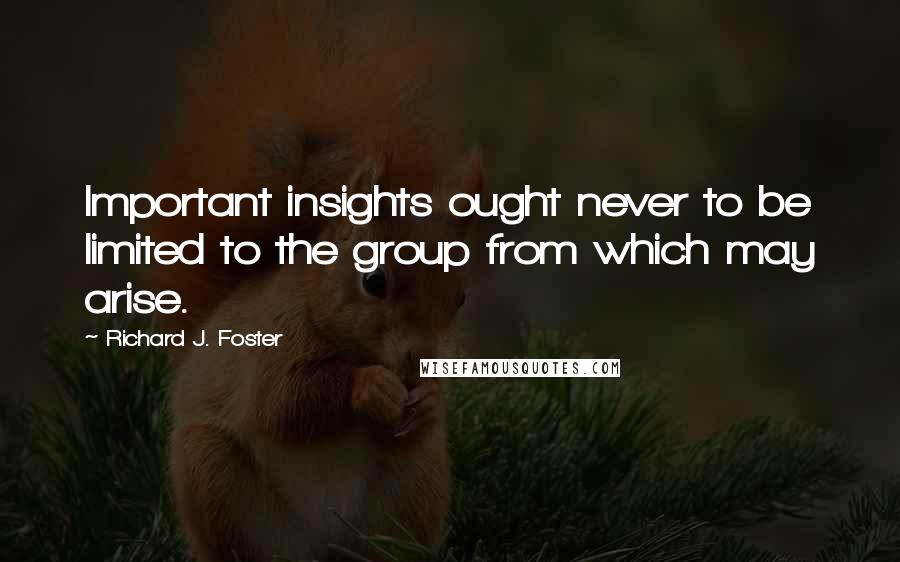 Richard J. Foster Quotes: Important insights ought never to be limited to the group from which may arise.