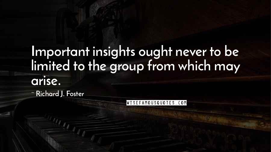 Richard J. Foster Quotes: Important insights ought never to be limited to the group from which may arise.