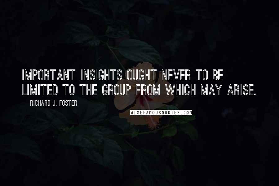 Richard J. Foster Quotes: Important insights ought never to be limited to the group from which may arise.