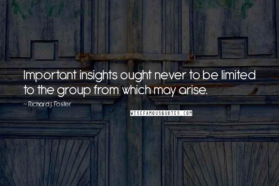 Richard J. Foster Quotes: Important insights ought never to be limited to the group from which may arise.