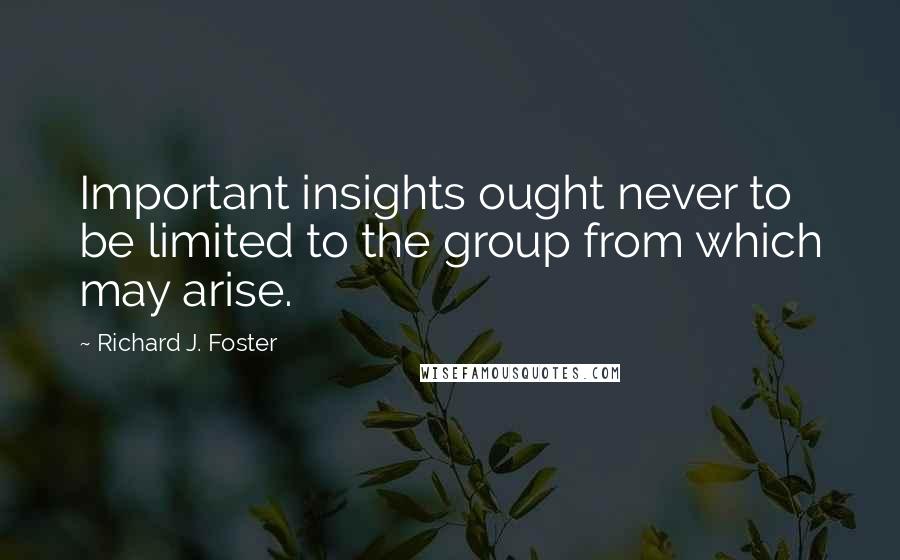 Richard J. Foster Quotes: Important insights ought never to be limited to the group from which may arise.