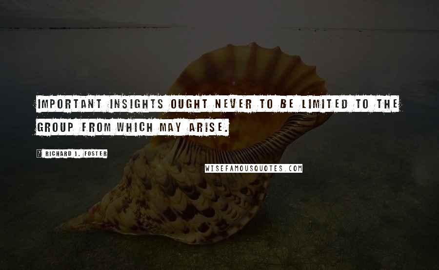 Richard J. Foster Quotes: Important insights ought never to be limited to the group from which may arise.