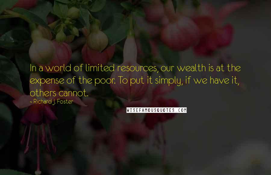 Richard J. Foster Quotes: In a world of limited resources, our wealth is at the expense of the poor. To put it simply, if we have it, others cannot.