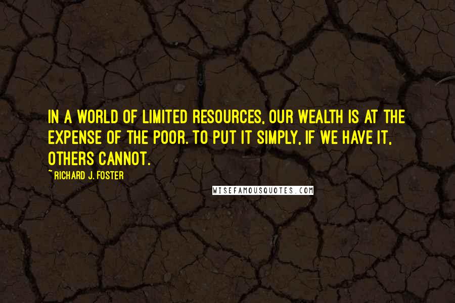Richard J. Foster Quotes: In a world of limited resources, our wealth is at the expense of the poor. To put it simply, if we have it, others cannot.