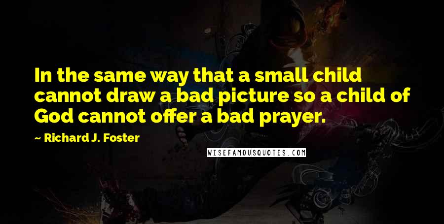 Richard J. Foster Quotes: In the same way that a small child cannot draw a bad picture so a child of God cannot offer a bad prayer.
