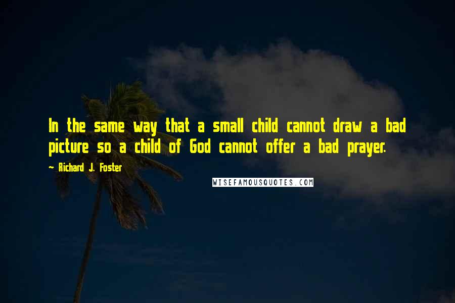 Richard J. Foster Quotes: In the same way that a small child cannot draw a bad picture so a child of God cannot offer a bad prayer.