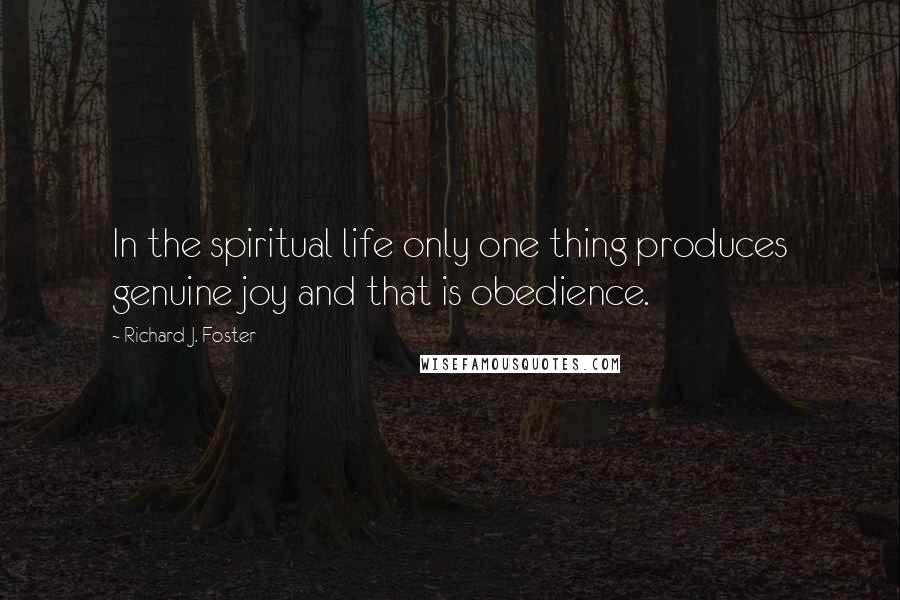 Richard J. Foster Quotes: In the spiritual life only one thing produces genuine joy and that is obedience.
