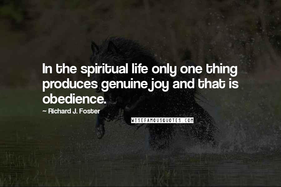 Richard J. Foster Quotes: In the spiritual life only one thing produces genuine joy and that is obedience.