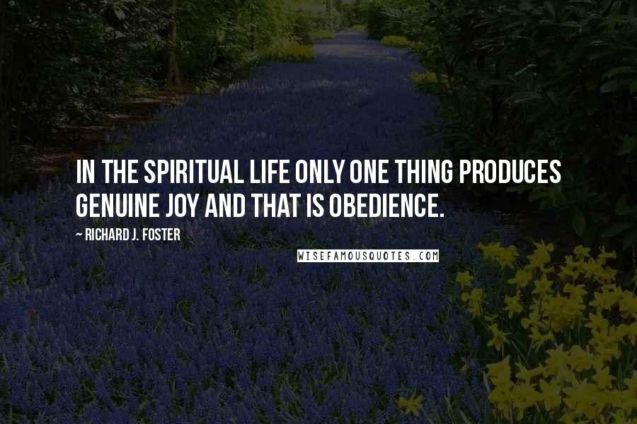 Richard J. Foster Quotes: In the spiritual life only one thing produces genuine joy and that is obedience.