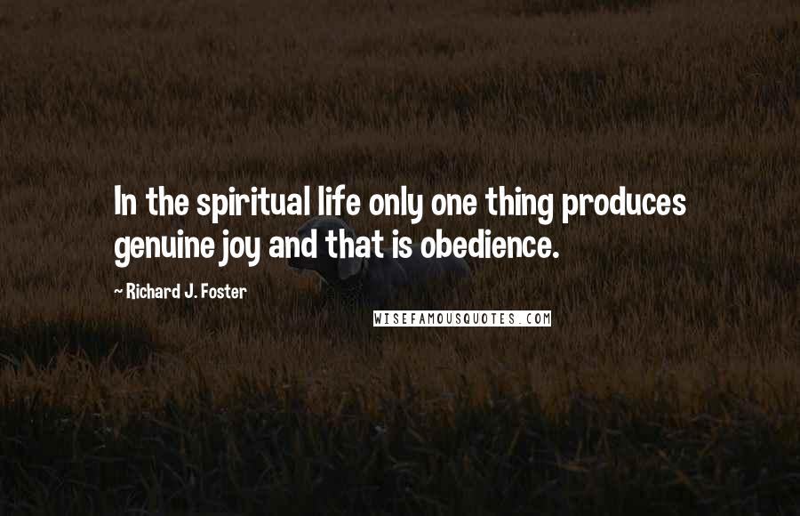 Richard J. Foster Quotes: In the spiritual life only one thing produces genuine joy and that is obedience.