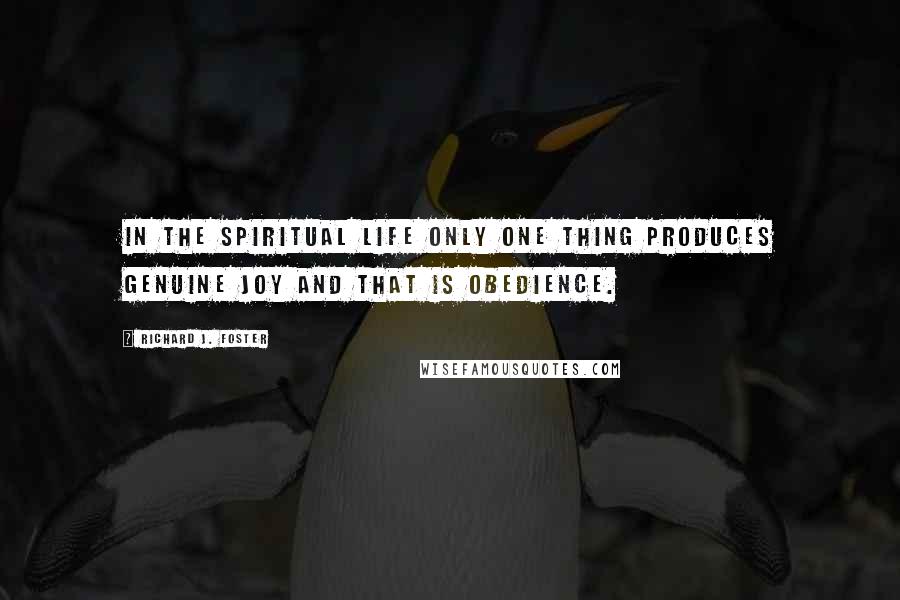Richard J. Foster Quotes: In the spiritual life only one thing produces genuine joy and that is obedience.
