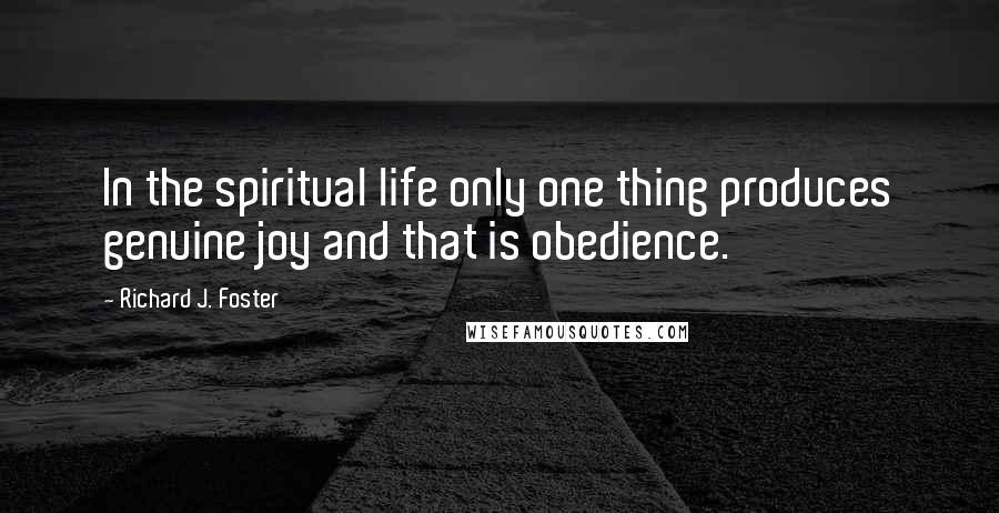 Richard J. Foster Quotes: In the spiritual life only one thing produces genuine joy and that is obedience.