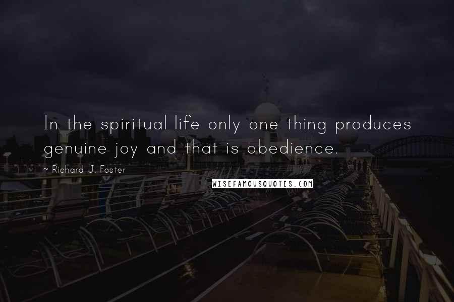 Richard J. Foster Quotes: In the spiritual life only one thing produces genuine joy and that is obedience.