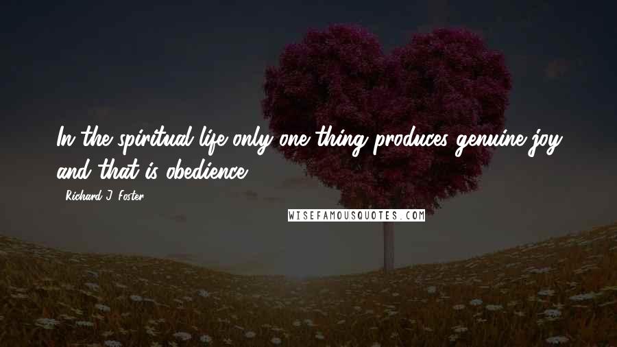 Richard J. Foster Quotes: In the spiritual life only one thing produces genuine joy and that is obedience.