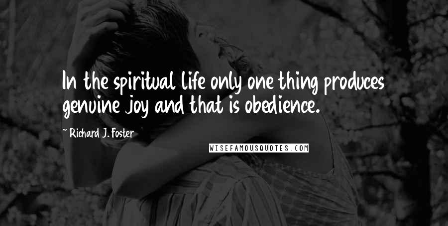 Richard J. Foster Quotes: In the spiritual life only one thing produces genuine joy and that is obedience.