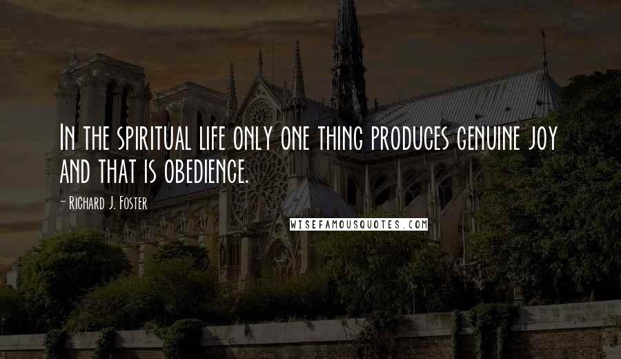 Richard J. Foster Quotes: In the spiritual life only one thing produces genuine joy and that is obedience.