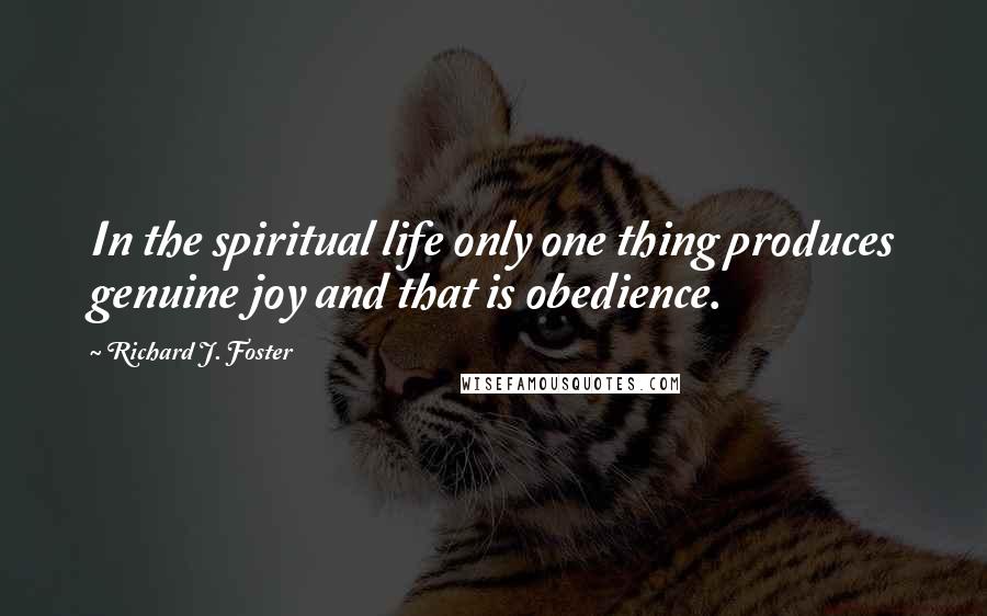 Richard J. Foster Quotes: In the spiritual life only one thing produces genuine joy and that is obedience.