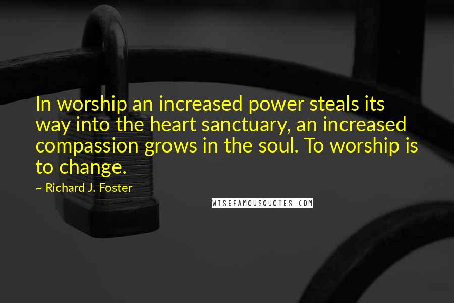 Richard J. Foster Quotes: In worship an increased power steals its way into the heart sanctuary, an increased compassion grows in the soul. To worship is to change.