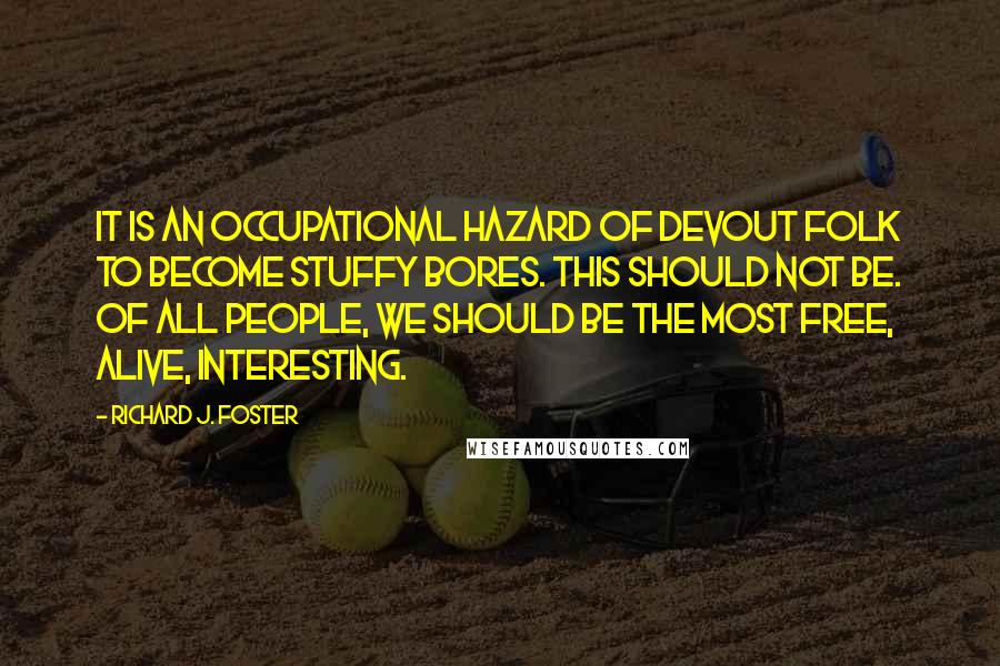 Richard J. Foster Quotes: It is an occupational hazard of devout folk to become stuffy bores. This should not be. Of all people, we should be the most free, alive, interesting.