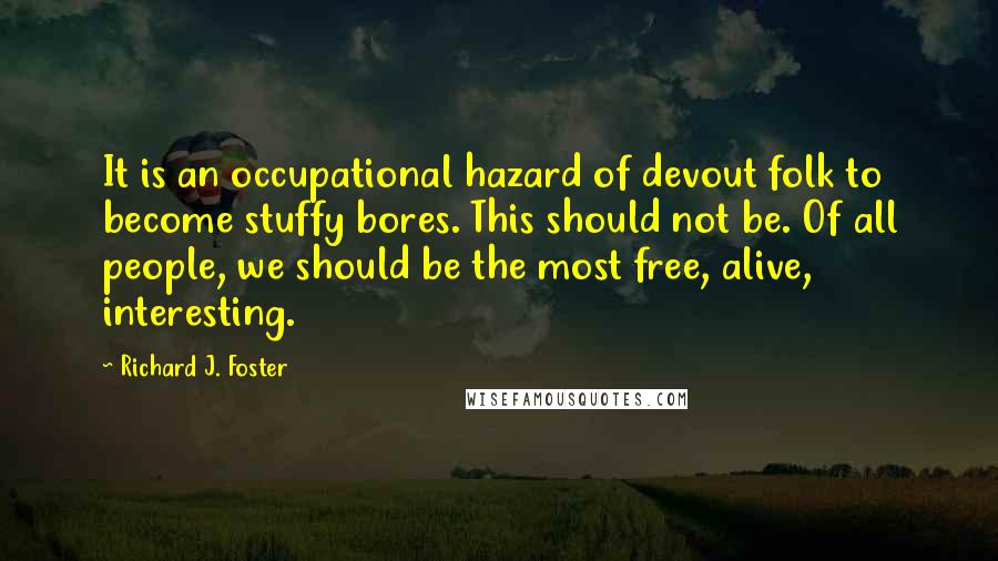 Richard J. Foster Quotes: It is an occupational hazard of devout folk to become stuffy bores. This should not be. Of all people, we should be the most free, alive, interesting.