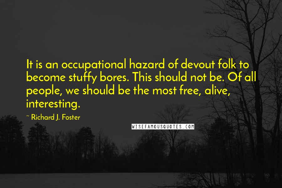 Richard J. Foster Quotes: It is an occupational hazard of devout folk to become stuffy bores. This should not be. Of all people, we should be the most free, alive, interesting.